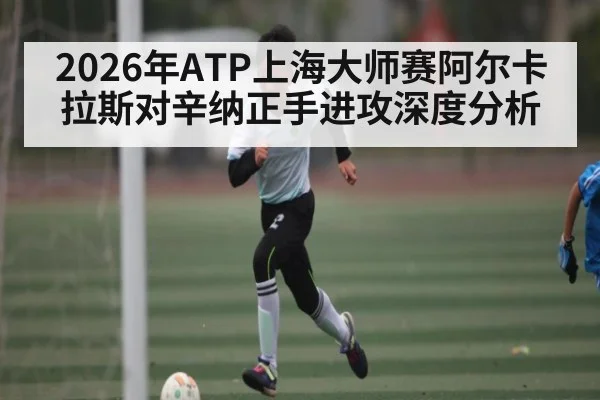 2026年ATP上海大师赛阿尔卡拉斯对辛纳正手进攻深度分析 - kaiyun