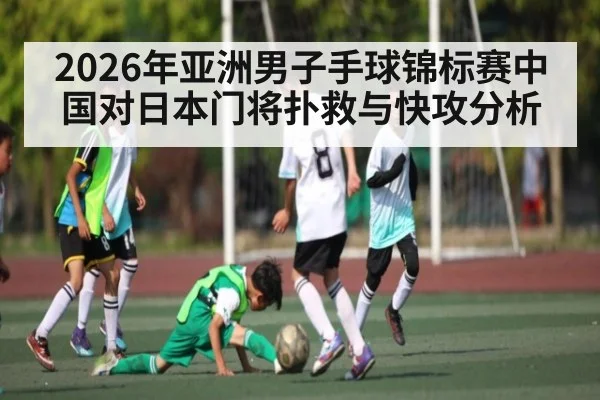 2026年亚洲男子手球锦标赛中国对日本门将扑救与快攻分析 - kaiyun