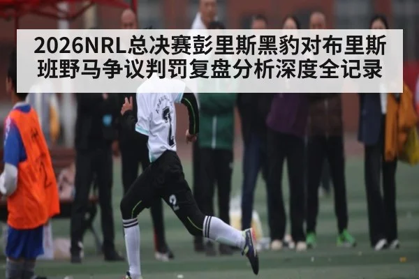 2026NRL总决赛彭里斯黑豹对布里斯班野马争议判罚复盘分析深度全记录 - kaiyun