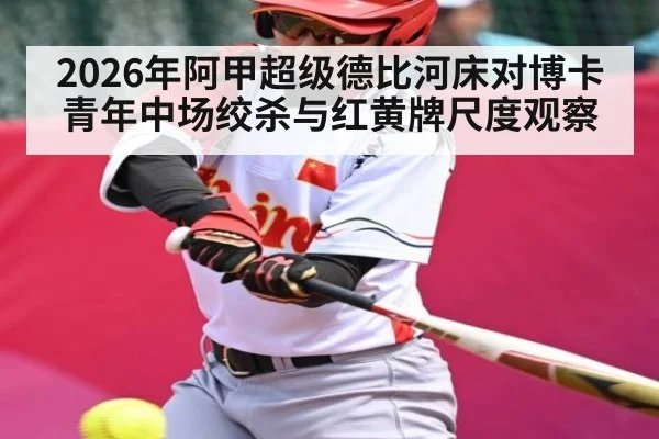 2026年阿甲超级德比河床对博卡青年中场绞杀与红黄牌尺度观察 - kaiyun
